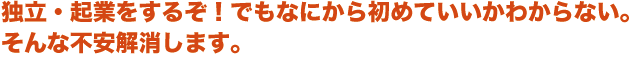 独立・起業をするぞ!でも、なにから始めていいか分からない。そんな不安を解消します。 独立・起業をするぞ!でも、なにから始めていいか分からない。そんな不安を解消します。